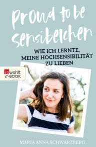 Title: Proud to be Sensibelchen: Wie ich lernte, meine Hochsensibilität zu lieben, Author: Maria Anna Schwarzberg