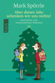 Title: Aber dieses Jahr schenken wir uns nichts!: Geschichten vom weihnachtlichen Wahnsinn, Author: Mark Spörrle