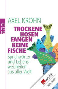Title: Trockene Hosen fangen keine Fische: Sprichwörter und Lebensweisheiten aus aller Welt, Author: Axel Krohn