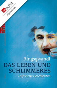 Title: Das Leben und Schlimmeres: Hilfreiche Geschichten, Author: Georg Ringsgwandl