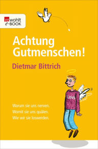 Title: Achtung, Gutmenschen!: Warum sie uns nerven - Womit sie uns quälen - Wie wir sie loswerden, Author: Dietmar Bittrich