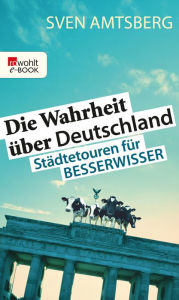 Title: Die Wahrheit über Deutschland: Städtetouren für Besserwisser, Author: Sven Amtsberg