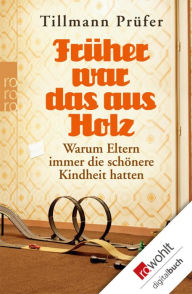 Title: Früher war das aus Holz: Warum Eltern immer die schönere Kindheit hatten, Author: Tillmann Prüfer