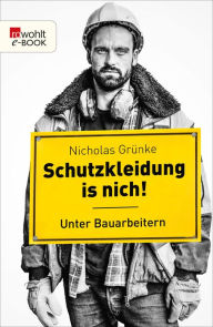 Title: Schutzkleidung is nich!: Unter Bauarbeitern, Author: Nicholas Grünke