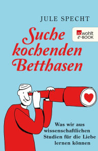 Title: Suche kochenden Betthasen: Was wir aus wissenschaftlichen Studien für die Liebe lernen können, Author: Jule Specht