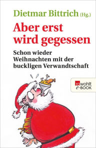 Title: Aber erst wird gegessen: Schon wieder Weihnachten mit der buckligen Verwandtschaft, Author: Dietmar Bittrich