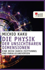 Title: Die Physik der unsichtbaren Dimensionen: Eine Reise durch Zeittunnel und Paralleluniversen, Author: Michio Kaku