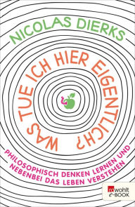 Title: Was tue ich hier eigentlich?: Philosophisch denken lernen und nebenbei das Leben verstehen, Author: Nicolas Dierks