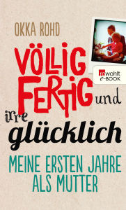 Title: Völlig fertig und irre glücklich: Meine ersten Jahre als Mutter, Author: Okka Rohd