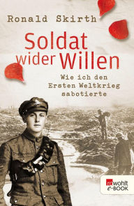 Title: Soldat wider Willen: Wie ich den Ersten Weltkrieg sabotierte, Author: Ronald Skirth