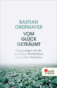 Title: Vom Glück geträumt: Begegnungen mit der deutschen Wirklichkeit und Lothar Matthäus, Author: Bastian Obermayer