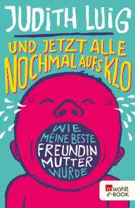 Title: Und jetzt alle noch mal aufs Klo: Wie meine beste Freundin Mutter wurde, Author: Judith Luig