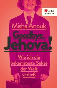 Title: Goodbye, Jehova!: Wie ich die bekannteste Sekte der Welt verließ, Author: Misha Anouk