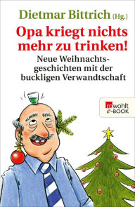 Title: Opa kriegt nichts mehr zu trinken!: Neue Weihnachtsgeschichten mit der buckligen Verwandtschaft, Author: Dietmar Bittrich