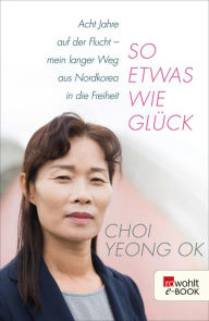 Title: So etwas wie Glück: Acht Jahre auf der Flucht - mein langer Weg aus Nordkorea in die Freiheit, Author: Choi Yeong Ok