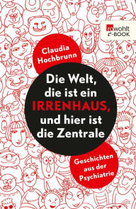 Title: Die Welt, die ist ein Irrenhaus und hier ist die Zentrale: Notizen, Author: Claudia Hochbrunn