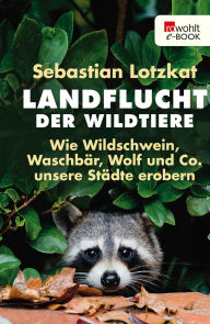 Title: Landflucht der Wildtiere: Wie Wildschwein, Waschbär, Wolf und Co. unsere Städte erobern, Author: Sebastian Lotzkat