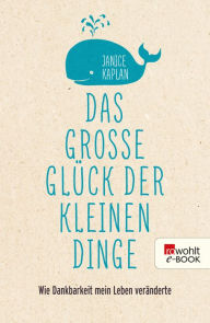 Title: Das große Glück der kleinen Dinge: Wie Dankbarkeit mein Leben veränderte, Author: Janice Kaplan