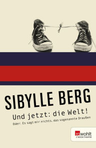 Title: Und jetzt: die Welt!: oder Es sagt mir nichts, das sogenannte Draußen, Author: Sibylle Berg