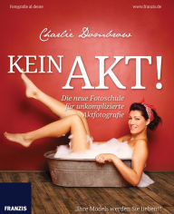 Title: Kein Akt!: Die neue Fotoschule für unkomplizierte Aktfotografie, Author: Charlie Dombrow