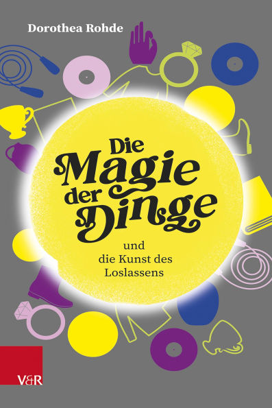 Die Magie der Dinge und die Kunst des Loslassens: Entrümpeln und Aufräumen für Zeiten der Veränderung