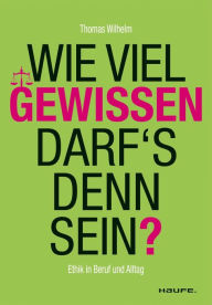 Title: Wie viel Gewissen darf's denn sein?: Ethik in Beruf und Alltag, Author: Thomas Wilhelm