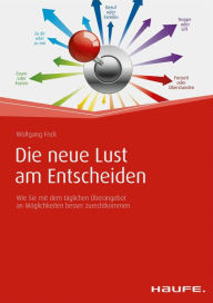 Title: Die neue Lust am Entscheiden: Wie Sie mit dem täglichen Überangebot an Möglichkeiten besser zurechtkommen, Author: Wolfgang Frick