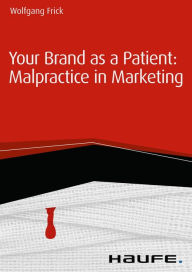 Title: Your Brand as a Patient: Malpractice in Marketing, Author: Wolfgang Frick