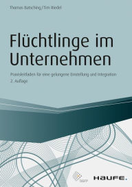 Title: Flüchtlinge im Unternehmen: Praxisleitfaden für eine gelungene Einstellung und Integration, Author: Thomas Batsching