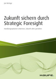 Title: Zukunft sichern durch Strategic Foresight: Handlungsoptionen erkennen, Zukunft aktiv gestalten, Author: Jan Berlage