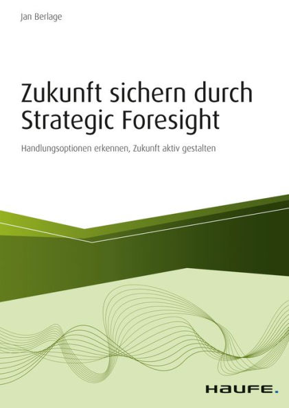 Zukunft sichern durch Strategic Foresight: Handlungsoptionen erkennen, Zukunft aktiv gestalten