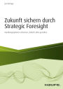 Zukunft sichern durch Strategic Foresight: Handlungsoptionen erkennen, Zukunft aktiv gestalten