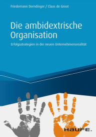 Title: Die ambidextrische Organisation: Erfolgsstrategien in der neuen Unternehmensrealität, Author: Friedemann Derndinger