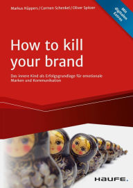 Title: How To Kill Your Brand: Das innere Kind als Erfolgsgrundlage für emotionale Marken und Kommunikation, Author: Markus Küppers