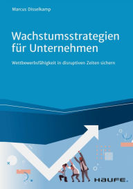 Title: Wachstumsstrategien für Unternehmen: Wettbewerbsfähigkeit in disruptiven Zeiten sichern, Author: Marcus Disselkamp