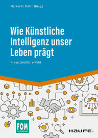 Title: Wie Künstliche Intelligenz unser Leben prägt: KI verständlich erklärt, Author: Markus H. Dahm