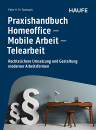 Title: Praxishandbuch Homeoffice - Mobile Arbeit - Telearbeit: Rechtssichere Umsetzung und Gestaltung moderner Arbeitsformen, Author: Peter H.M. Rambach