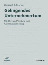 Title: Gelingendes Unternehmertum: Mit Herz und Verstand statt Gewinnmaximierung, Author: Christoph A. Nehring