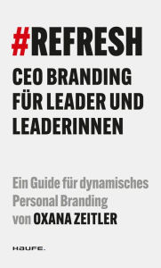 Title: #REFRESH: CEO Branding für Leader und Leaderinnen, Author: Oxana Zeitler