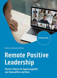 Title: Remote Positive Leadership: Positive Führung und Selbstführung im Spannungsfeld von Homeoffice und Büro, Author: Bettina Hantmann-Willmes