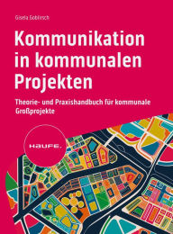 Title: Kommunikation in kommunalen Projekten: Theorie- und Praxishandbuch für kommunale Großprojekte, Author: Gisela Goblirsch