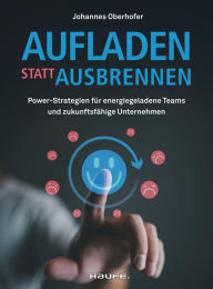 Title: Aufladen statt ausbrennen: Power-Strategien für energiegeladene Teams und zukunftsfähige Unternehmen, Author: Johannes Oberhofer