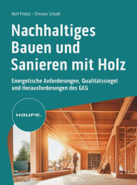 Title: Nachhaltiges Bauen und Sanieren mit Holz: Energetische Anforderungen, Qualitätssiegel und Herausforderungen des GEG, Author: Wolf Probst