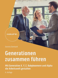 Title: Generationen zusammen führen: Mit Generation X, Y, Z, Alpha und Babyboomern die Arbeitswelt gestalten, Author: Daniela Eberhardt