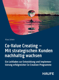 Title: Co-Value Creating - Mit strategischen Kunden nachhaltig wachsen: Ein Leitfaden zur Entwicklung und Implementierung erfolgreicher Co-Creation-Programme, Author: Klaus Schein