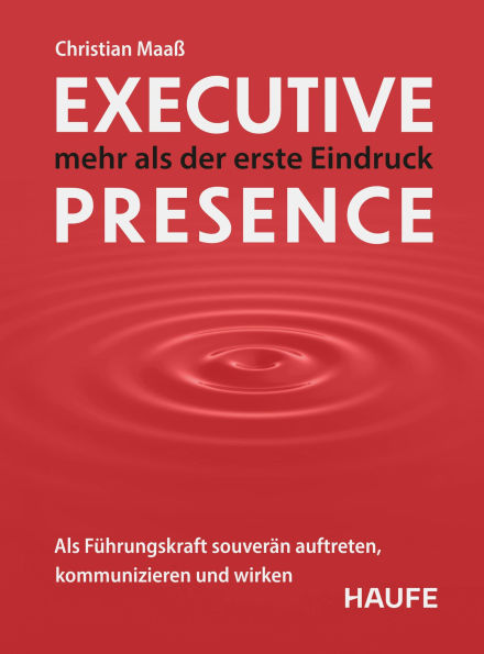 Executive Presence - mehr als der erste Eindruck: Als Führungskraft souverän auftreten, kommunizieren und wirken. Praxisimpulse, um Ihre Führungsstärke weiter auszubauen