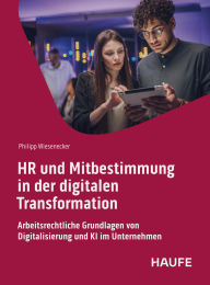 Title: HR und Mitbestimmung in der digitalen Transformation: Arbeitsrechtliche Grundlagen von Digitalisierung und KI im Unternehmen, Author: Philipp Wiesenecker