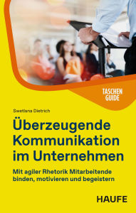 Title: Überzeugende Kommunikation im Unternehmen: Mit agiler Rhetorik Mitarbeitende binden, motivieren und begeistern, Author: Swetlana Dietrich