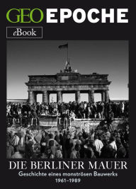 Title: Die Berliner Mauer: Geschichte eines monströsen Bauwerks, Author: GEO EPOCHE