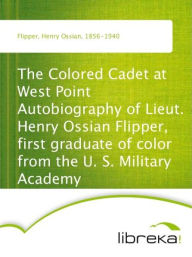 The Colored Cadet at West Point Autobiography of Lieut. Henry Ossian Flipper, first graduate of color from the U. S. Military Academy